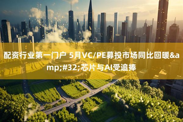 配资行业第一门户 5月VC/PE募投市场同比回暖&#32;芯片与AI受追捧