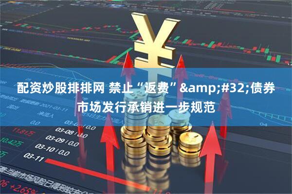 配资炒股排排网 禁止“返费”&#32;债券市场发行承销进一步规范
