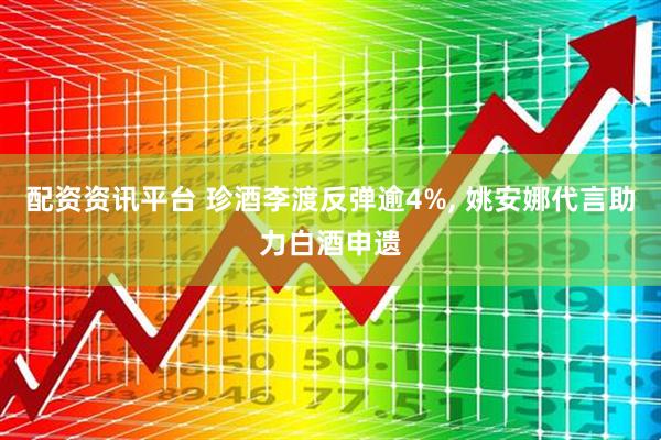 配资资讯平台 珍酒李渡反弹逾4%, 姚安娜代言助力白酒申遗