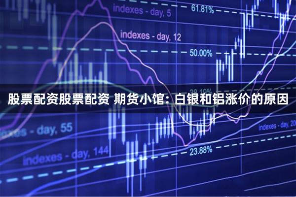 股票配资股票配资 期货小馆: 白银和铝涨价的原因