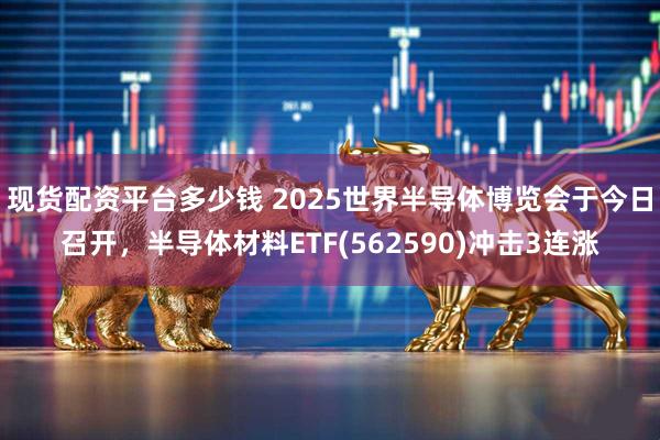 现货配资平台多少钱 2025世界半导体博览会于今日召开，半导体材料ETF(562590)冲击3连涨