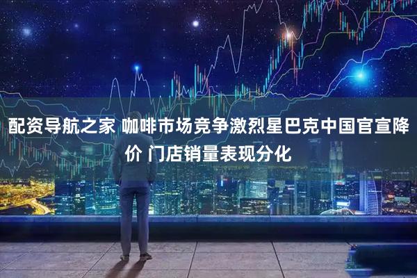 配资导航之家 咖啡市场竞争激烈星巴克中国官宣降价 门店销量表现分化