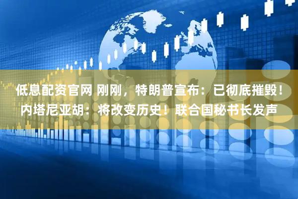低息配资官网 刚刚，特朗普宣布：已彻底摧毁！内塔尼亚胡：将改变历史！联合国秘书长发声