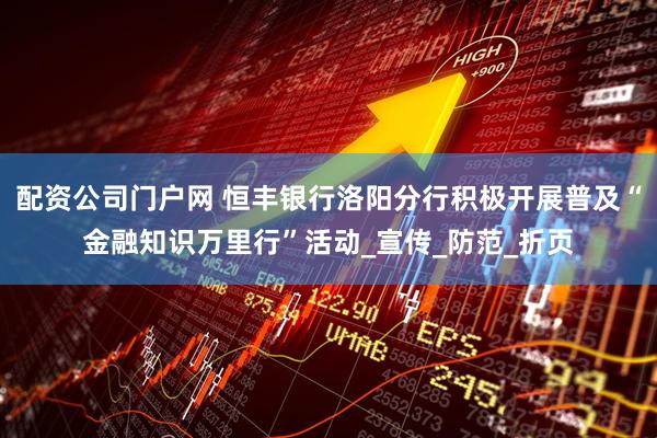 配资公司门户网 恒丰银行洛阳分行积极开展普及“金融知识万里行”活动_宣传_防范_折页