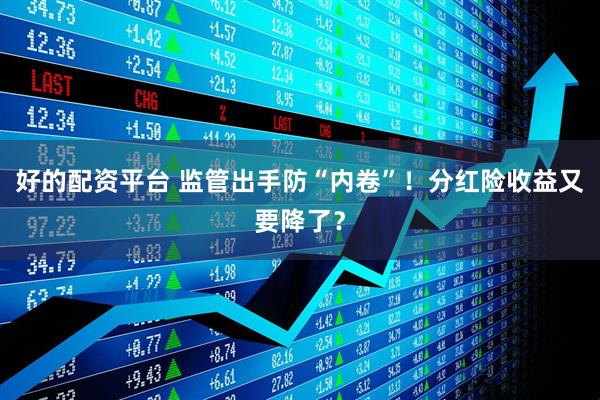 好的配资平台 监管出手防“内卷”！分红险收益又要降了？