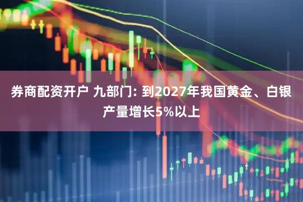 券商配资开户 九部门: 到2027年我国黄金、白银产量增长5%以上