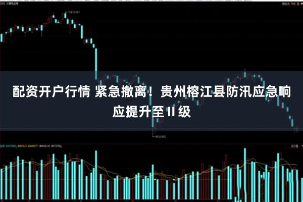配资开户行情 紧急撤离！贵州榕江县防汛应急响应提升至Ⅱ级