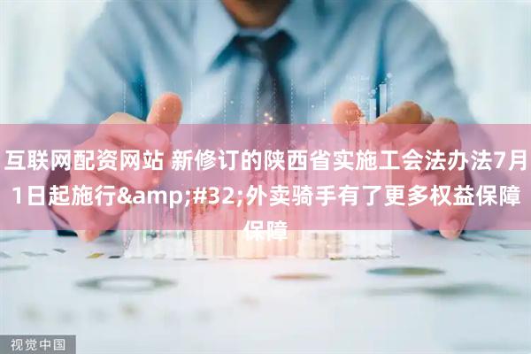 互联网配资网站 新修订的陕西省实施工会法办法7月1日起施行&#32;外卖骑手有了更多权益保障