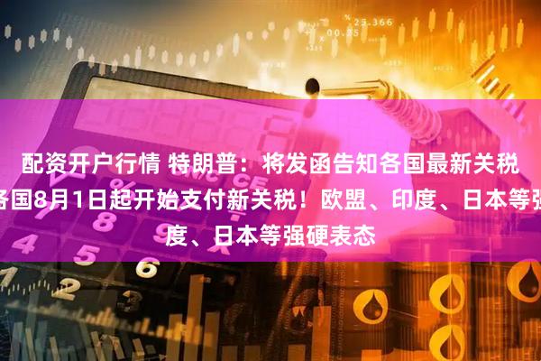 配资开户行情 特朗普：将发函告知各国最新关税税率！各国8月1日起开始支付新关税！欧盟、印度、日本等强硬表态