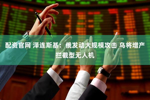 配资官网 泽连斯基：俄发动大规模攻击 乌将增产拦截型无人机