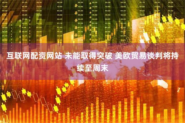 互联网配资网站 未能取得突破 美欧贸易谈判将持续至周末