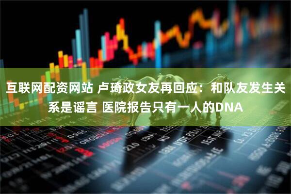 互联网配资网站 卢琦政女友再回应：和队友发生关系是谣言 医院报告只有一人的DNA