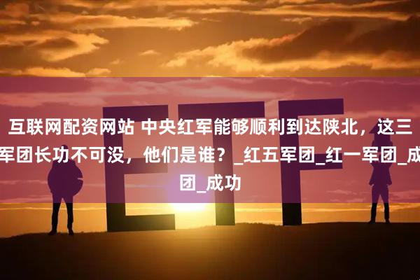 互联网配资网站 中央红军能够顺利到达陕北，这三位军团长功不可没，他们是谁？_红五军团_红一军团_成功