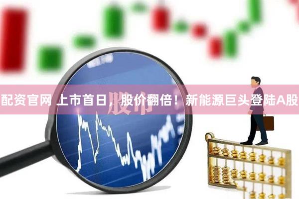配资官网 上市首日，股价翻倍！新能源巨头登陆A股