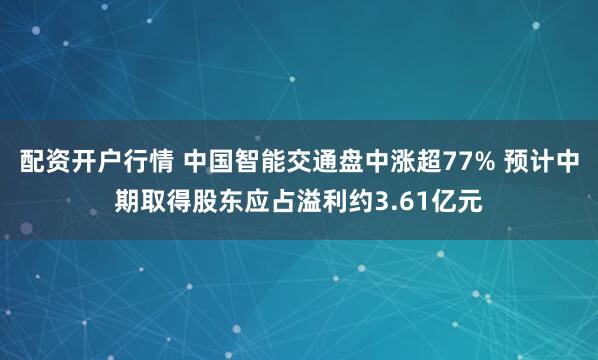 配资开户行情 中国智能交通盘中涨超77% 预计中期取得股东应占溢利约3.61亿元