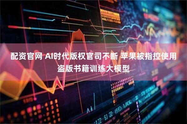配资官网 AI时代版权官司不断 苹果被指控使用盗版书籍训练大模型