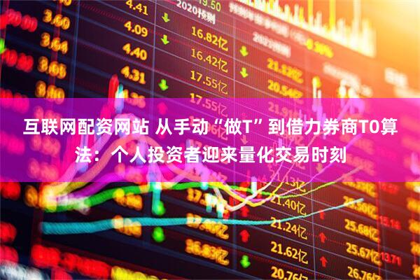 互联网配资网站 从手动“做T”到借力券商T0算法：个人投资者迎来量化交易时刻