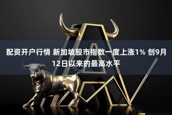 配资开户行情 新加坡股市指数一度上涨1% 创9月12日以来的最高水平