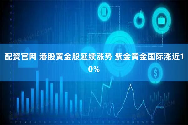 配资官网 港股黄金股延续涨势 紫金黄金国际涨近10%