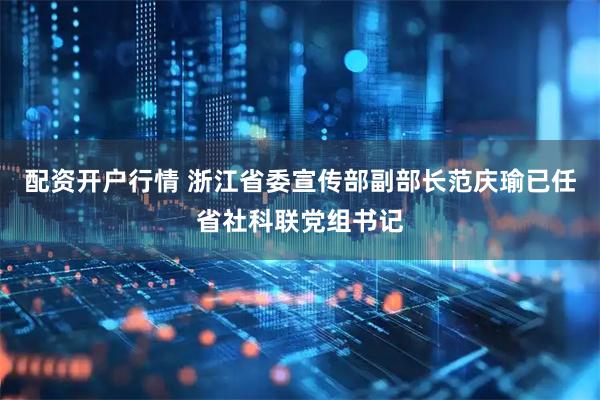 配资开户行情 浙江省委宣传部副部长范庆瑜已任省社科联党组书记