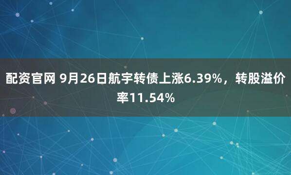 配资官网 9月26日航宇转债上涨6.39%,转股溢价率11.54%