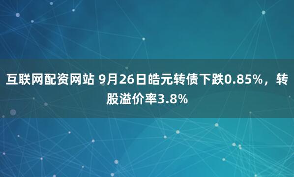 互联网配资网站 9月26日皓元转债下跌0.85%,转股溢价率3.8%