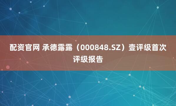 配资官网 承德露露(000848.SZ)壹评级首次评级报告