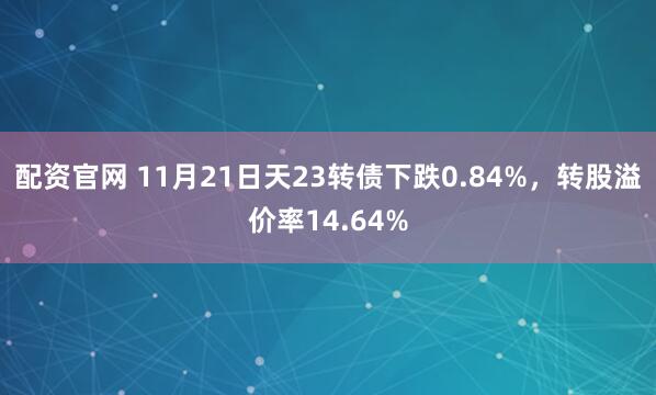 配资官网 11月21日天23转债下跌0.84%,转股溢价率14.64%