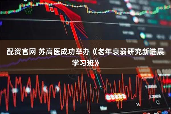 配资官网 苏高医成功举办《老年衰弱研究新进展学习班》