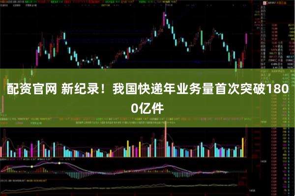 配资官网 新纪录！我国快递年业务量首次突破1800亿件