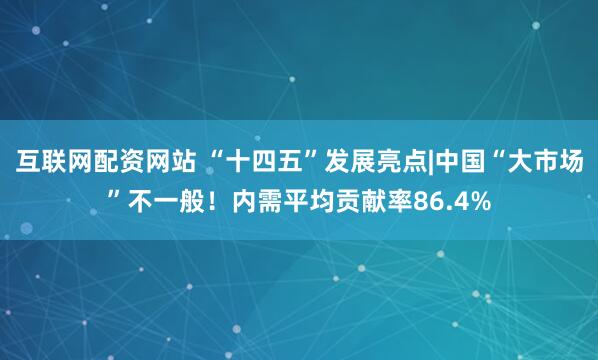 互联网配资网站 “十四五”发展亮点|中国“大市场”不一般！内需平均贡献率86.4%