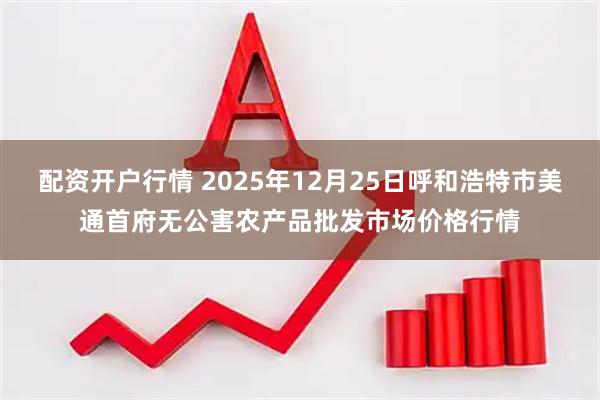 配资开户行情 2025年12月25日呼和浩特市美通首府无公害农产品批发市场价格行情