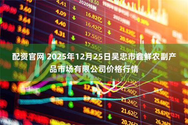 配资官网 2025年12月25日吴忠市鑫鲜农副产品市场有限公司价格行情