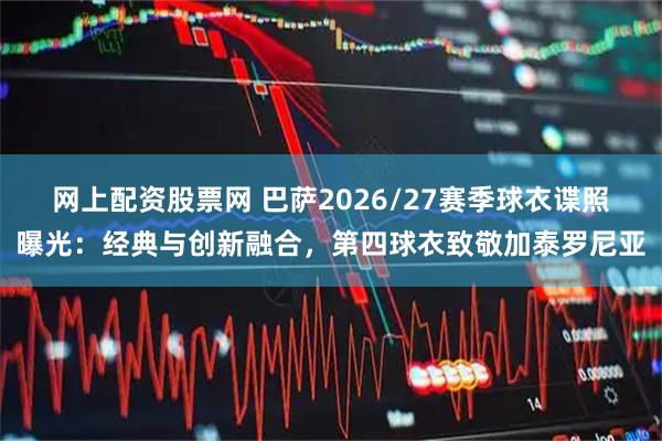 网上配资股票网 巴萨2026/27赛季球衣谍照曝光：经典与创新融合，第四球衣致敬加泰罗尼亚
