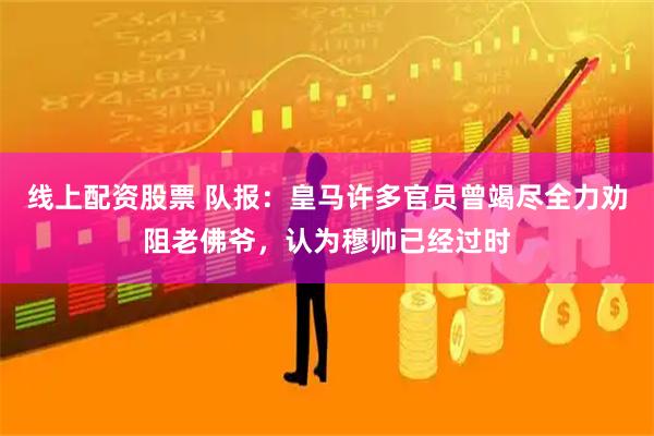 线上配资股票 队报：皇马许多官员曾竭尽全力劝阻老佛爷，认为穆帅已经过时