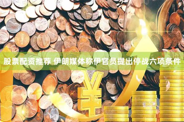 股票配资推荐 伊朗媒体称伊官员提出停战六项条件